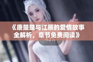 《唐楚楚与江辰的爱情故事全解析，章节免费阅读》