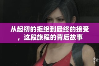 从起初的拒绝到最终的接受，这段旅程的背后故事