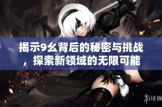 揭示9幺背后的秘密与挑战，探索新领域的无限可能