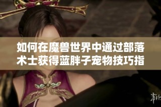 如何在魔兽世界中通过部落术士获得蓝胖子宠物技巧指南