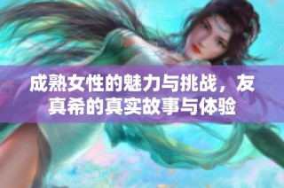 成熟女性的魅力与挑战，友真希的真实故事与体验