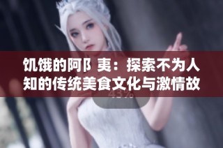 饥饿的阿阝夷：探索不为人知的传统美食文化与激情故事