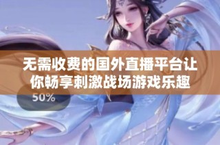 无需收费的国外直播平台让你畅享刺激战场游戏乐趣