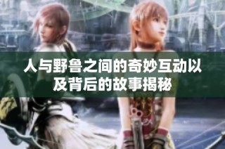 人与野鲁之间的奇妙互动以及背后的故事揭秘