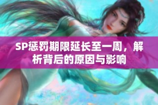 SP惩罚期限延长至一周，解析背后的原因与影响