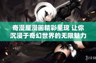 奇漫屋漫画精彩呈现 让你沉浸于奇幻世界的无限魅力
