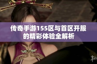 传奇手游155区与首区开服的精彩体验全解析