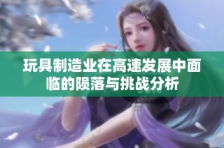 玩具制造业在高速发展中面临的陨落与挑战分析