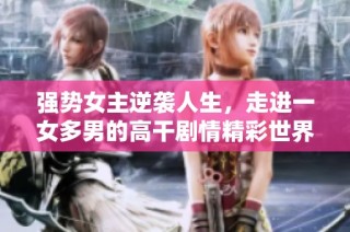 强势女主逆袭人生，走进一女多男的高干剧情精彩世界