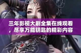 三年影视大剧全集在线观看，尽享万能钥匙的精彩内容