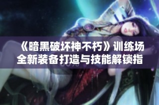 《暗黑破坏神不朽》训练场全新装备打造与技能解锁指南