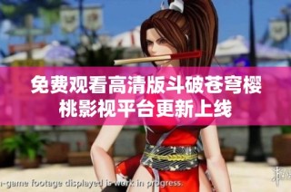 免费观看高清版斗破苍穹樱桃影视平台更新上线