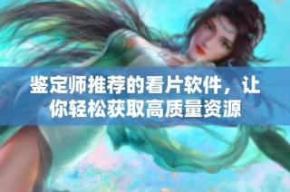 鉴定师推荐的看片软件，让你轻松获取高质量资源