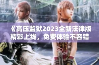 《高压监狱2023全新法律版精彩上线，免费体验不容错过》