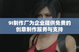 9I制作厂为企业提供免费的创意制作服务与支持