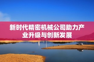 新时代精密机械公司助力产业升级与创新发展