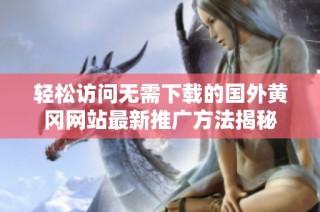 轻松访问无需下载的国外黄冈网站最新推广方法揭秘