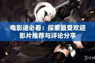 电影迷必看：探索最受欢迎影片推荐与评论分享