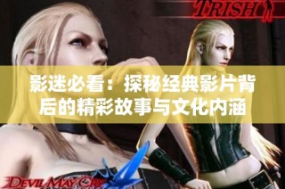 影迷必看：探秘经典影片背后的精彩故事与文化内涵