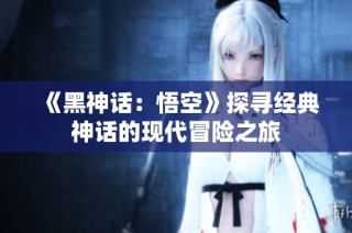 《黑神话：悟空》探寻经典神话的现代冒险之旅