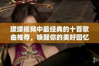 瑷瑷视频中最经典的十首歌曲推荐，唤醒你的美好回忆