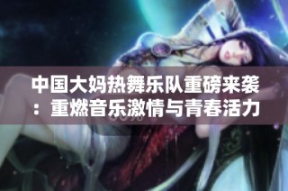 中国大妈热舞乐队重磅来袭：重燃音乐激情与青春活力