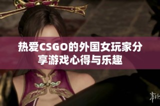 热爱CSGO的外国女玩家分享游戏心得与乐趣