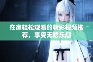 在家轻松观看的精彩视频推荐，享受无限乐趣