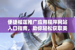 便捷榴莲推广应用程序网站入口指南，助你轻松获取美味榴莲