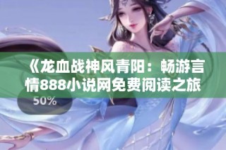 《龙血战神风青阳：畅游言情888小说网免费阅读之旅》