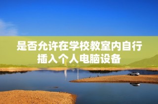 是否允许在学校教室内自行插入个人电脑设备