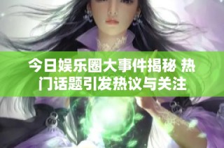 今日娱乐圈大事件揭秘 热门话题引发热议与关注