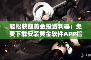 轻松获取黄金投资利器：免费下载安装黄金软件APP指南