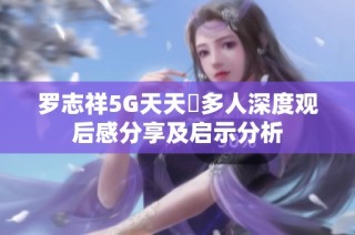 罗志祥5G天天奭多人深度观后感分享及启示分析