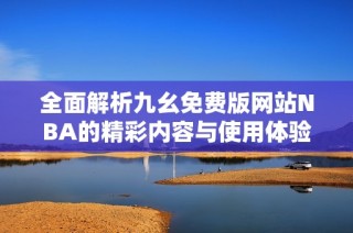 全面解析九幺免费版网站NBA的精彩内容与使用体验