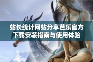 站长统计网站分享芭乐官方下载安装指南与使用体验