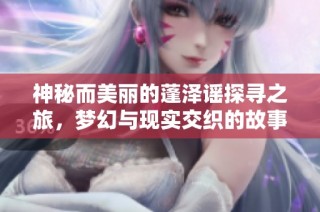 神秘而美丽的蓬泽谣探寻之旅，梦幻与现实交织的故事