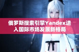 俄罗斯搜索引擎Yandex进入国际市场发展新格局