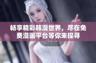 畅享精彩韩漫世界，尽在免费漫画平台等你来探寻