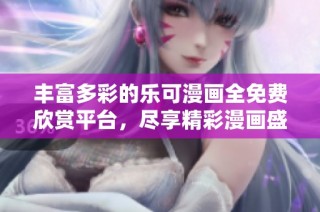 丰富多彩的乐可漫画全免费欣赏平台，尽享精彩漫画盛宴