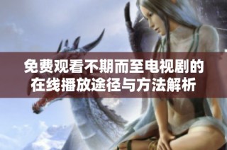 免费观看不期而至电视剧的在线播放途径与方法解析