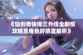 《仙剑奇侠传三外传全剧情攻略及角色好感度解析》