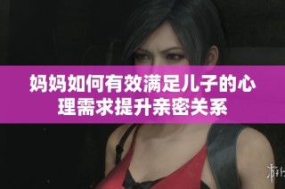 妈妈如何有效满足儿子的心理需求提升亲密关系