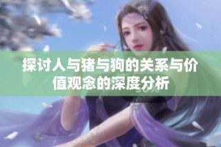 探讨人与猪与狗的关系与价值观念的深度分析