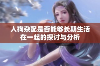 人狗杂配是否能够长期生活在一起的探讨与分析
