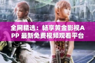 全网精选：畅享黄金影视APP 最新免费视频观看平台推荐