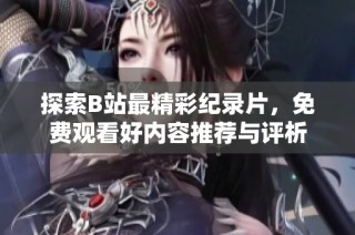 探索B站最精彩纪录片，免费观看好内容推荐与评析