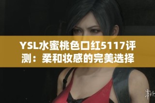 YSL水蜜桃色口红5117评测：柔和妆感的完美选择