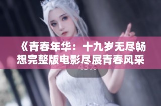 《青春年华：十九岁无尽畅想完整版电影尽展青春风采》