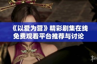《以爱为营》精彩剧集在线免费观看平台推荐与讨论